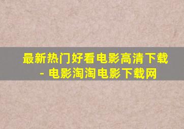 最新热门好看电影高清下载 - 电影淘淘电影下载网